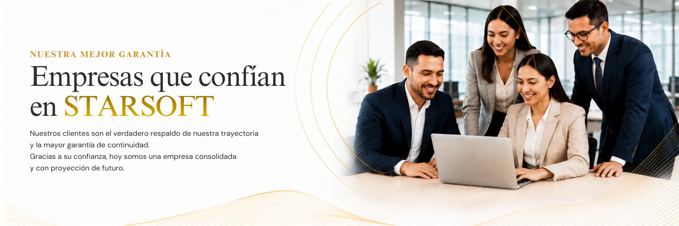 Empresas que confían en STARSOFT. Nuestros clientes son el verdadero respaldo de nuestra trayectoria y la mayor garantía de continuidad. Gracias a su confianza, hoy somos una empresa consolidada y con proyección de futuro. Más de 10,000 empresas, presencia en diversos sectores.